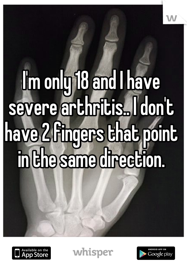 I'm only 18 and I have severe arthritis.. I don't have 2 fingers that point in the same direction.