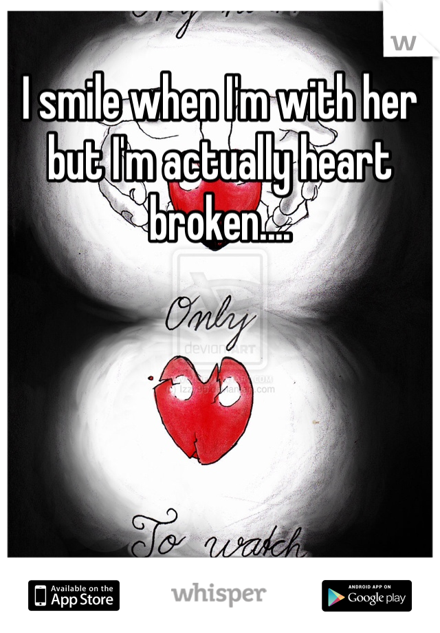 I smile when I'm with her but I'm actually heart broken....
