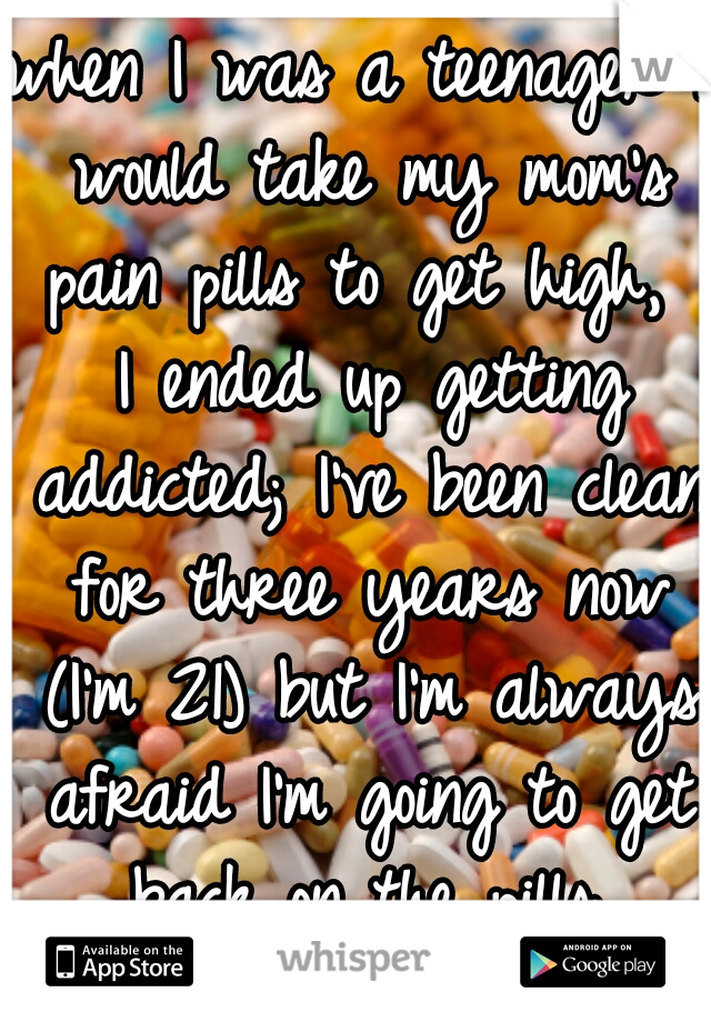 when I was a teenager I would take my mom's pain pills to get high,  I ended up getting addicted; I've been clean for three years now (I'm 21) but I'm always afraid I'm going to get back on the pills.