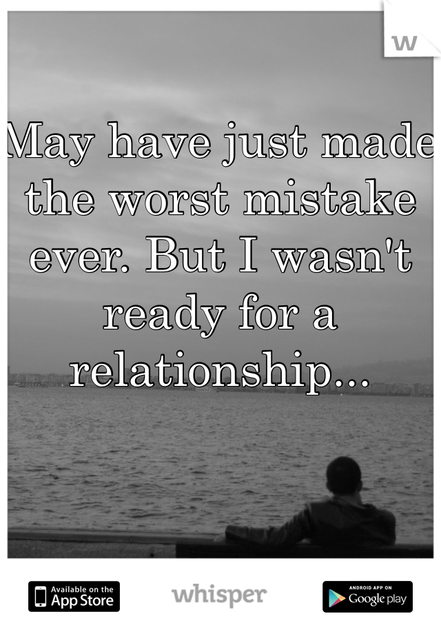 May have just made the worst mistake ever. But I wasn't ready for a relationship...