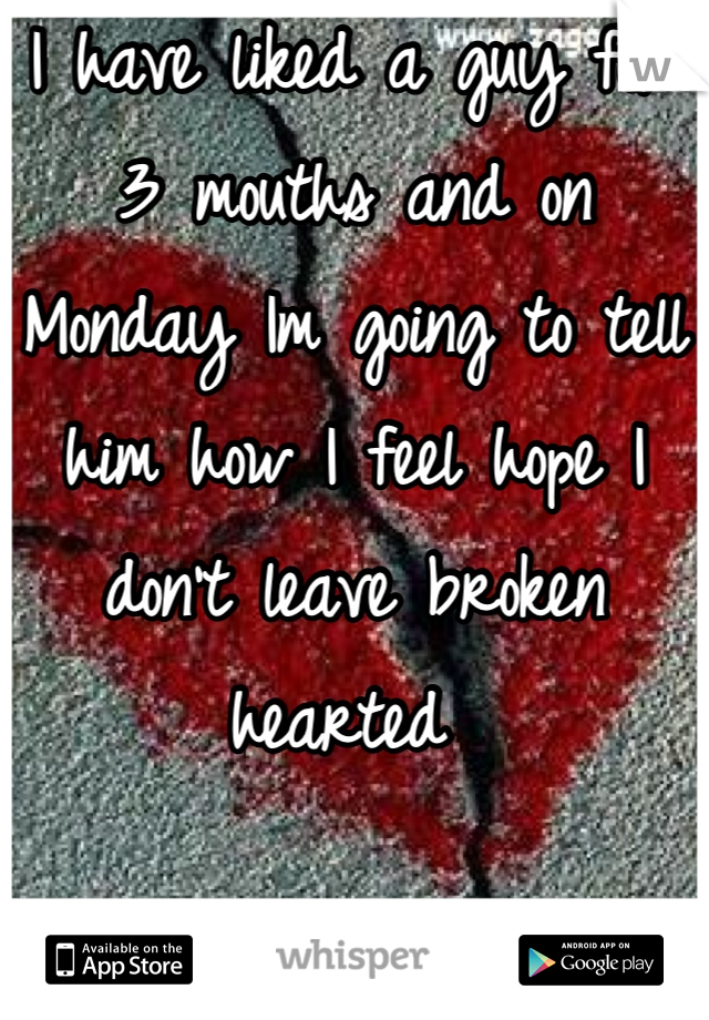 I have liked a guy for 3 mouths and on Monday Im going to tell him how I feel hope I don't leave broken hearted 