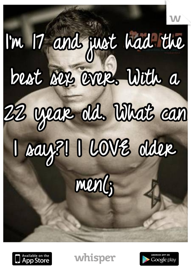 I'm 17 and just had the best sex ever. With a 22 year old. What can I say?! I LOVE older men(;