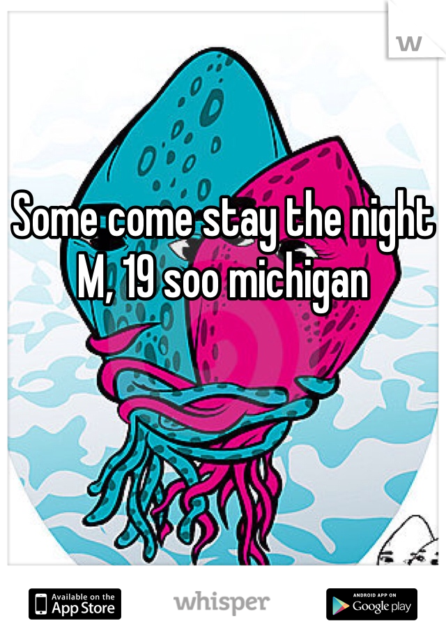 Some come stay the night 
M, 19 soo michigan 