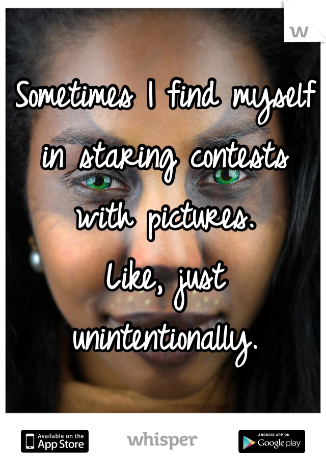 Sometimes I find myself in staring contests with pictures.
Like, just unintentionally.