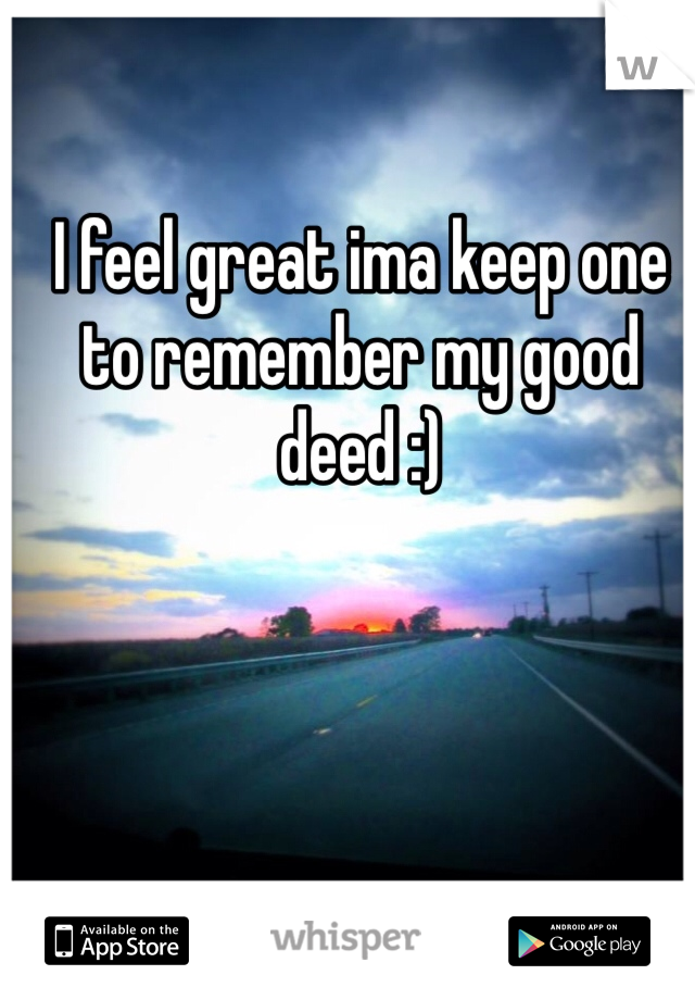 I feel great ima keep one to remember my good deed :)