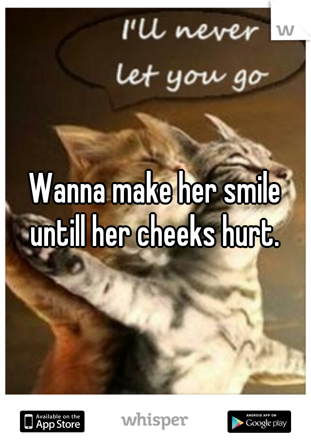 Wanna make her smile untill her cheeks hurt. 