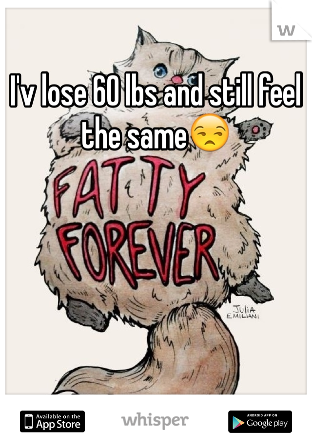 I'v lose 60 lbs and still feel the same😒