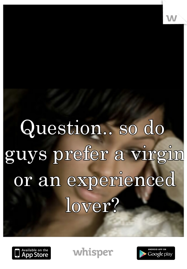 Question.. so do guys prefer a virgin or an experienced lover? 