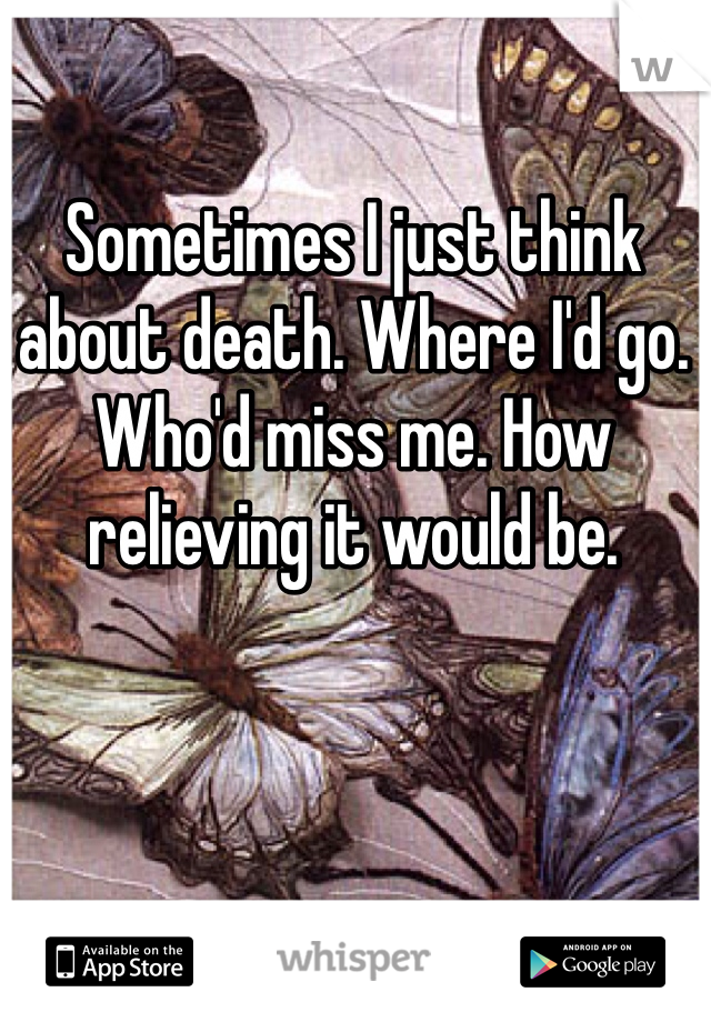 Sometimes I just think about death. Where I'd go. Who'd miss me. How relieving it would be. 