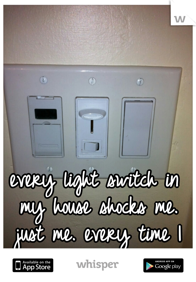 every light switch in my house shocks me. just me. every time I try to touch them.