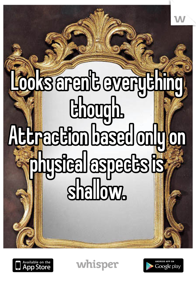 Looks aren't everything though.
Attraction based only on physical aspects is shallow.