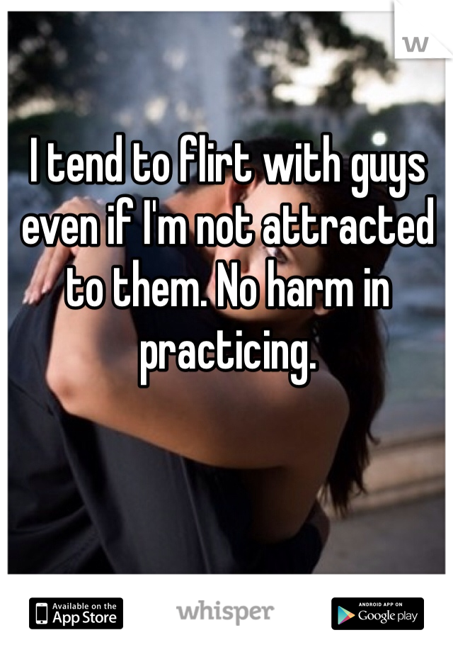 I tend to flirt with guys even if I'm not attracted to them. No harm in practicing.