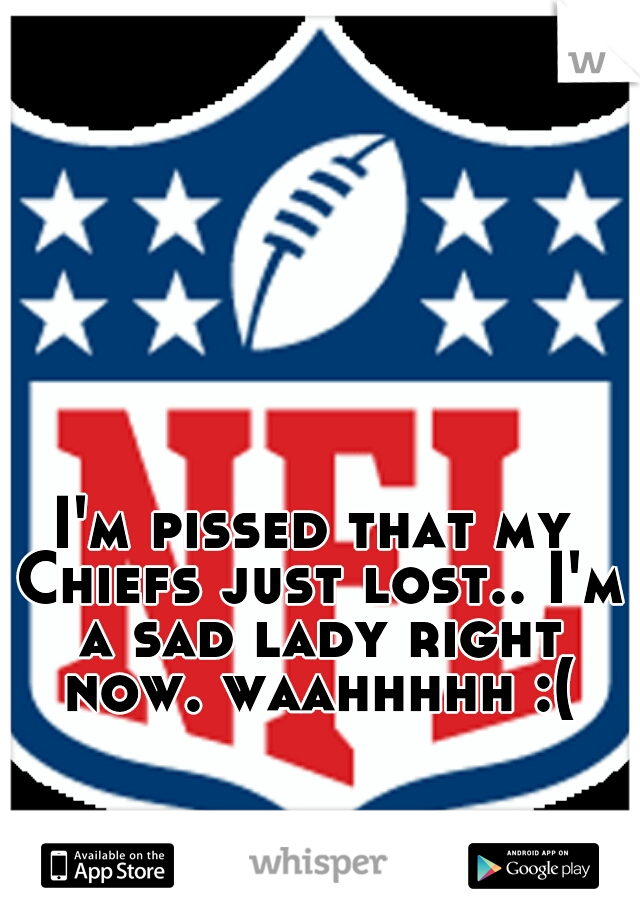 I'm pissed that my Chiefs just lost.. I'm a sad lady right now. waahhhhh :(