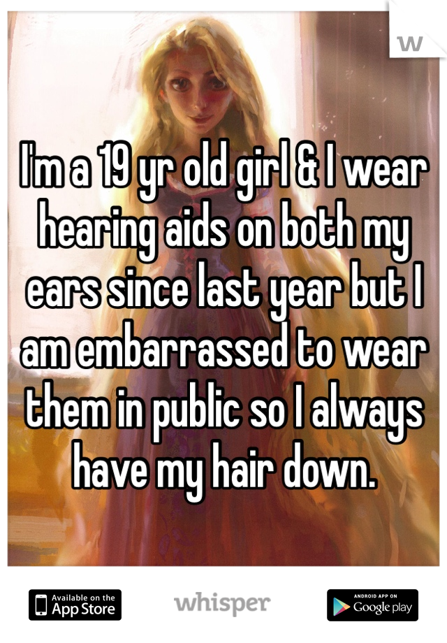 I'm a 19 yr old girl & I wear hearing aids on both my ears since last year but I am embarrassed to wear them in public so I always have my hair down. 