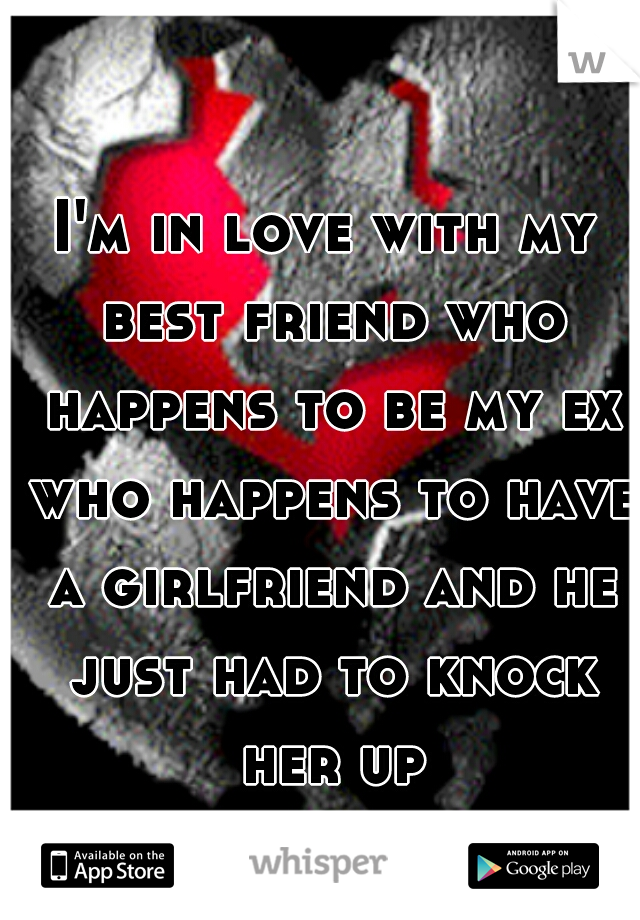 I'm in love with my best friend who happens to be my ex who happens to have a girlfriend and he just had to knock her up