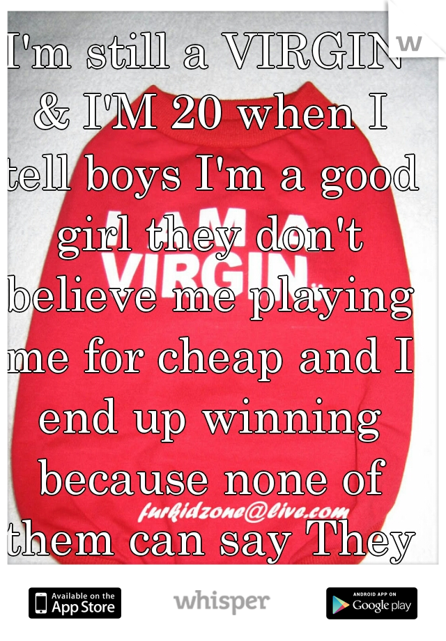 I'm still a VIRGIN & I'M 20 when I tell boys I'm a good girl they don't believe me playing me for cheap and I end up winning because none of them can say They Ever HIT IT. 