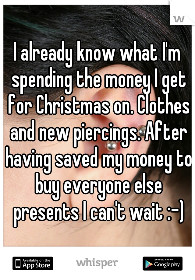 I already know what I'm spending the money I get for Christmas on. Clothes and new piercings. After having saved my money to buy everyone else presents I can't wait :-)