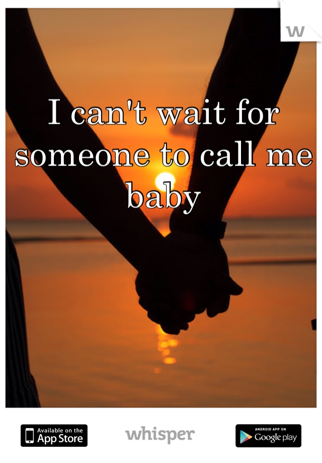 I can't wait for someone to call me baby