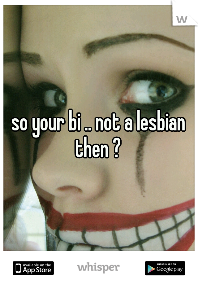 so your bi .. not a lesbian then ? 