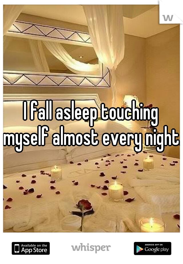 I fall asleep touching myself almost every night.