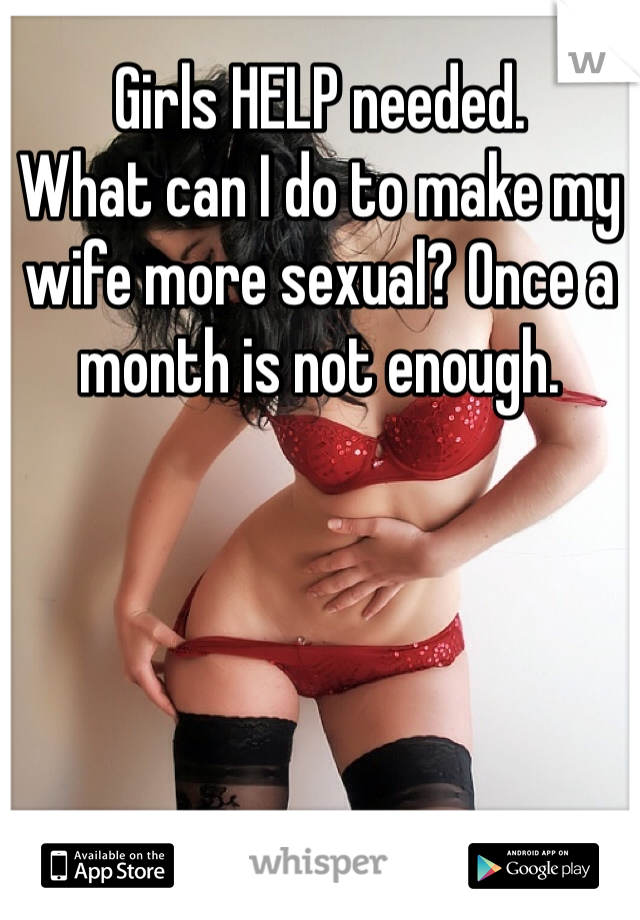 Girls HELP needed. 
What can I do to make my wife more sexual? Once a month is not enough.