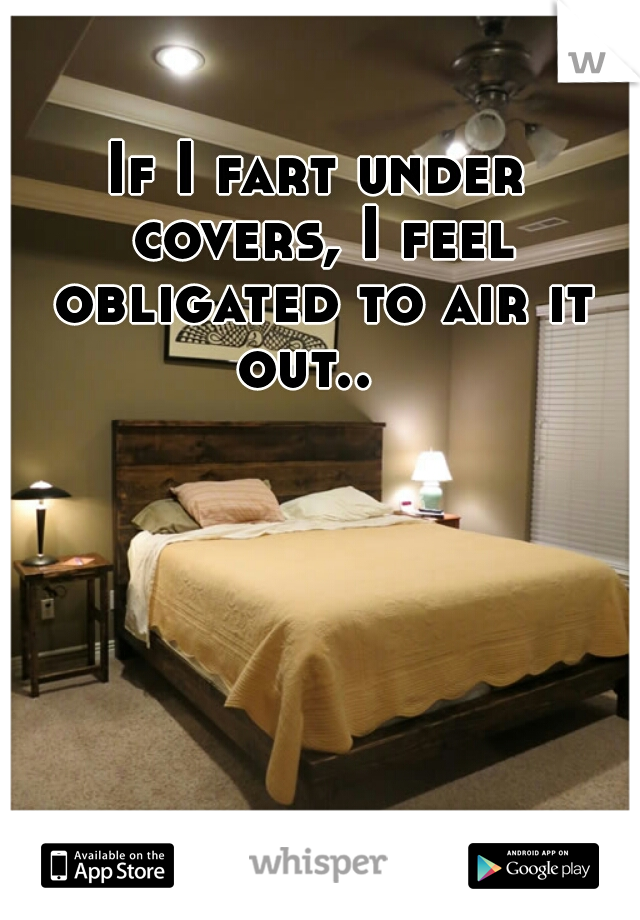 If I fart under covers, I feel obligated to air it out..  