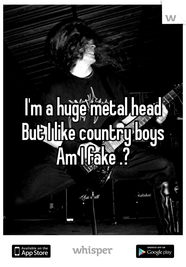 I'm a huge metal head 
But I like country boys
Am I fake .? 