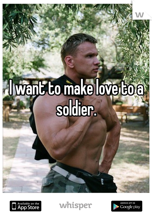 I want to make love to a soldier. 