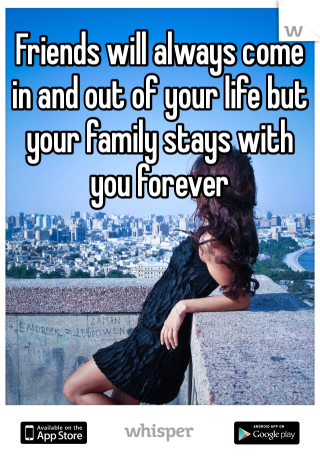 Friends will always come in and out of your life but your family stays with you forever 