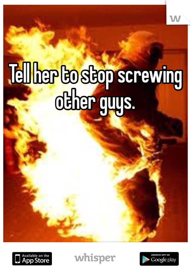 Tell her to stop screwing other guys. 