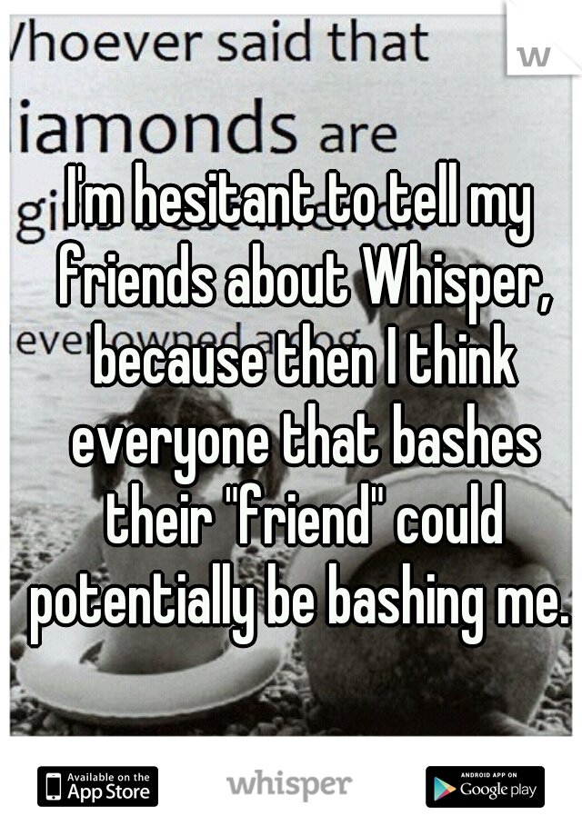 I'm hesitant to tell my friends about Whisper, because then I think everyone that bashes their "friend" could potentially be bashing me. 