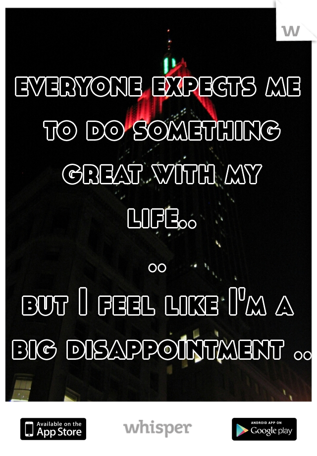 everyone expects me to do something great with my life....

but I feel like I'm a big disappointment .. 