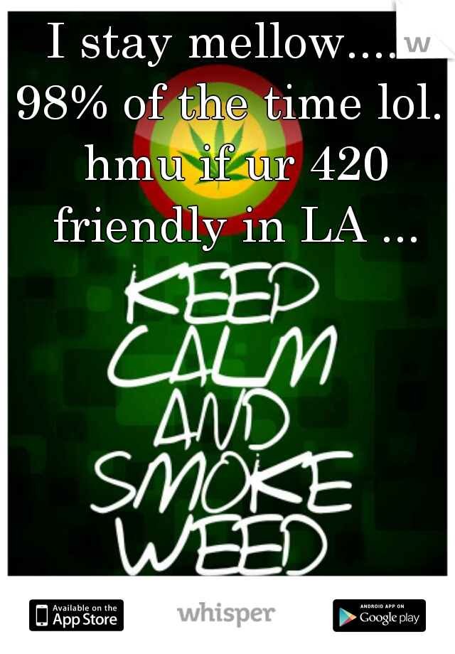 I stay mellow..... 98% of the time lol.. hmu if ur 420 friendly in LA ...