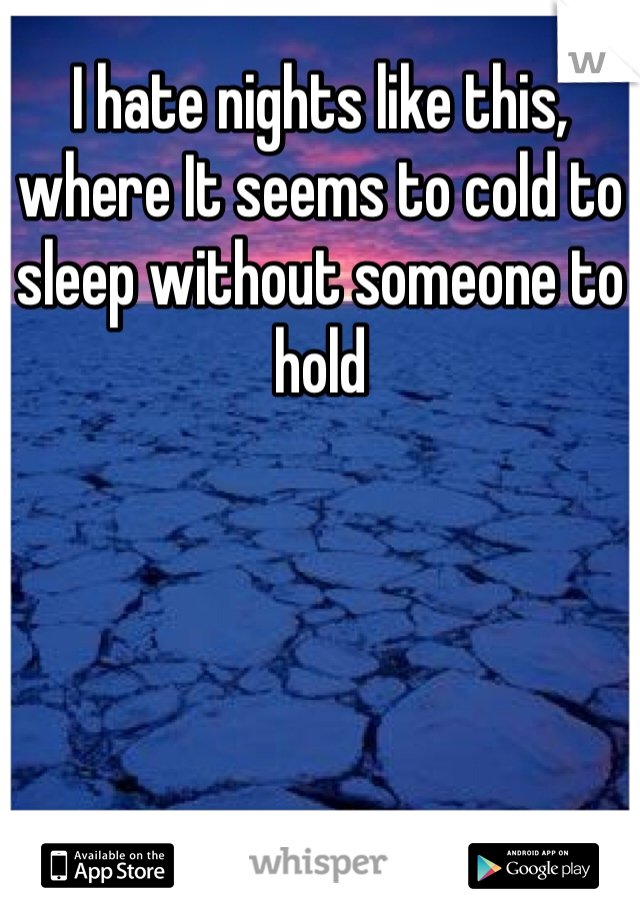 I hate nights like this, where It seems to cold to sleep without someone to hold