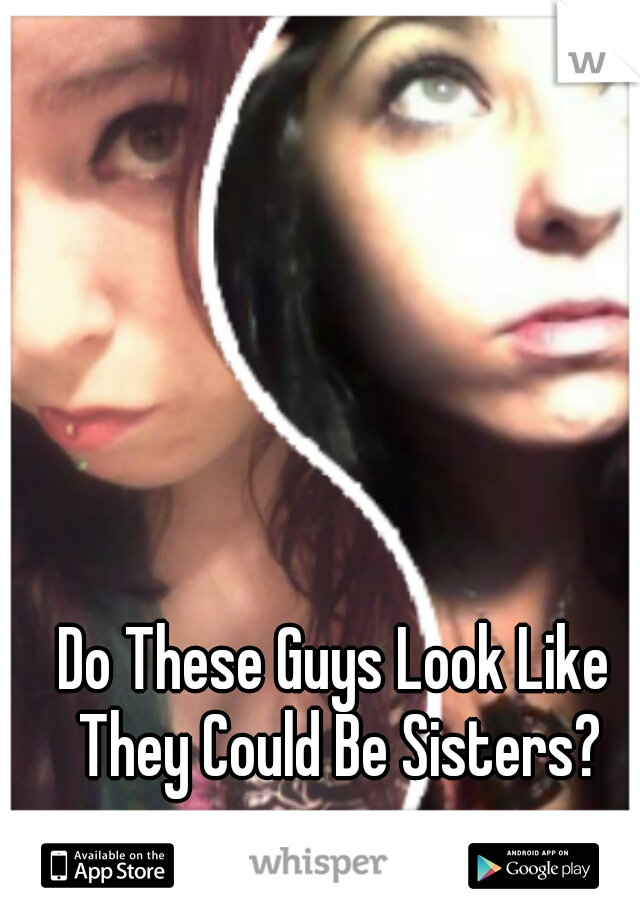 Do These Guys Look Like They Could Be Sisters?