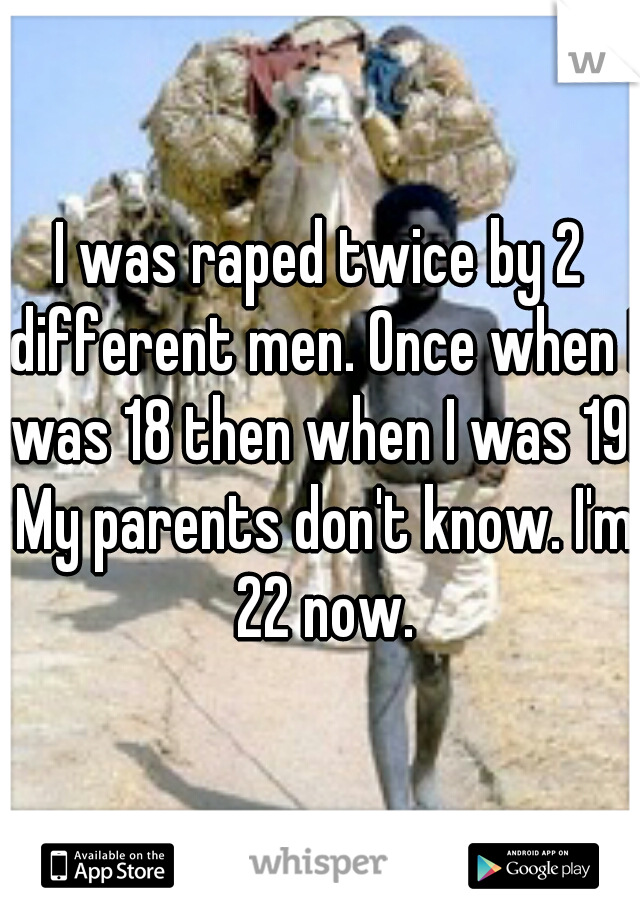 I was raped twice by 2 different men. Once when I was 18 then when I was 19. My parents don't know. I'm 22 now.