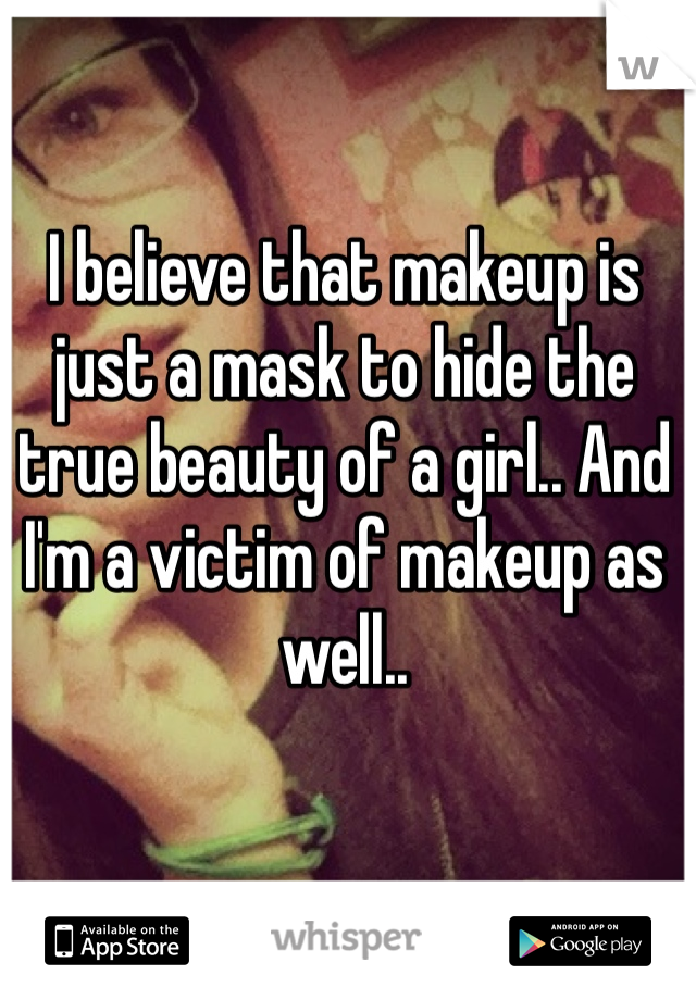 I believe that makeup is just a mask to hide the true beauty of a girl.. And I'm a victim of makeup as well..