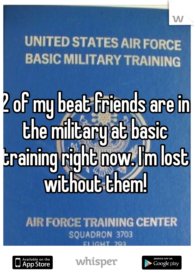 2 of my beat friends are in the military at basic training right now. I'm lost without them! 