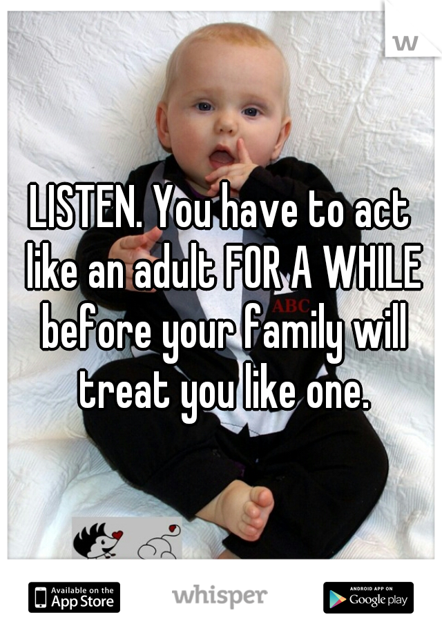 LISTEN. You have to act like an adult FOR A WHILE before your family will treat you like one.