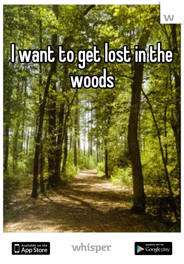 I want to get lost in the woods