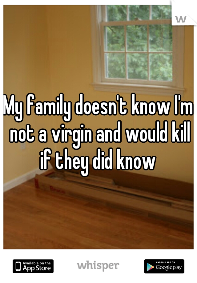 My family doesn't know I'm not a virgin and would kill if they did know 