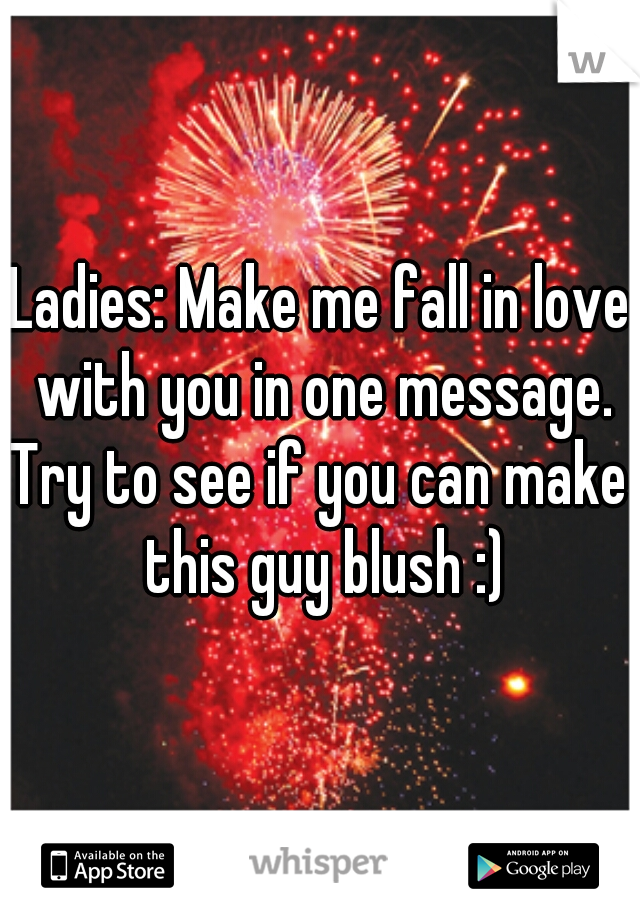 Ladies: Make me fall in love with you in one message.
Try to see if you can make this guy blush :)