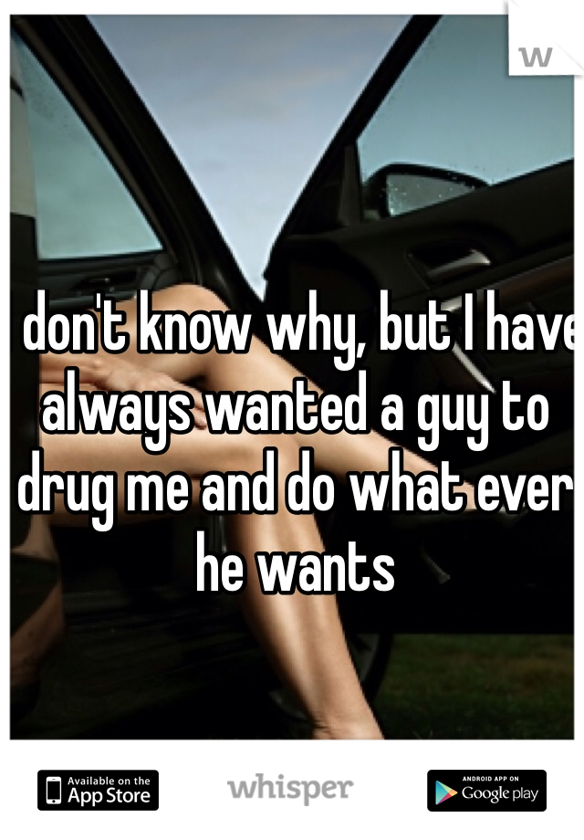 I don't know why, but I have always wanted a guy to drug me and do what ever he wants 