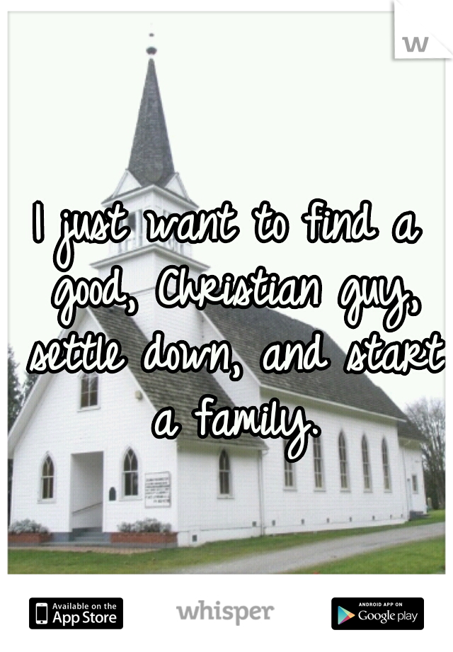 I just want to find a good, Christian guy, settle down, and start a family.