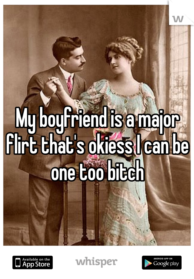 My boyfriend is a major flirt that's okiess I can be one too bitch 