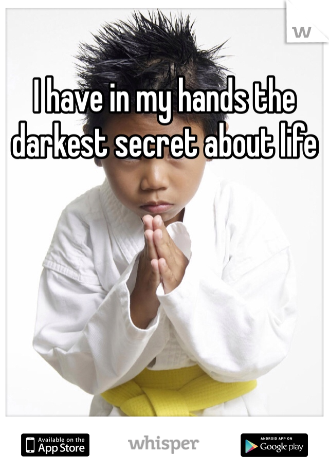 I have in my hands the darkest secret about life