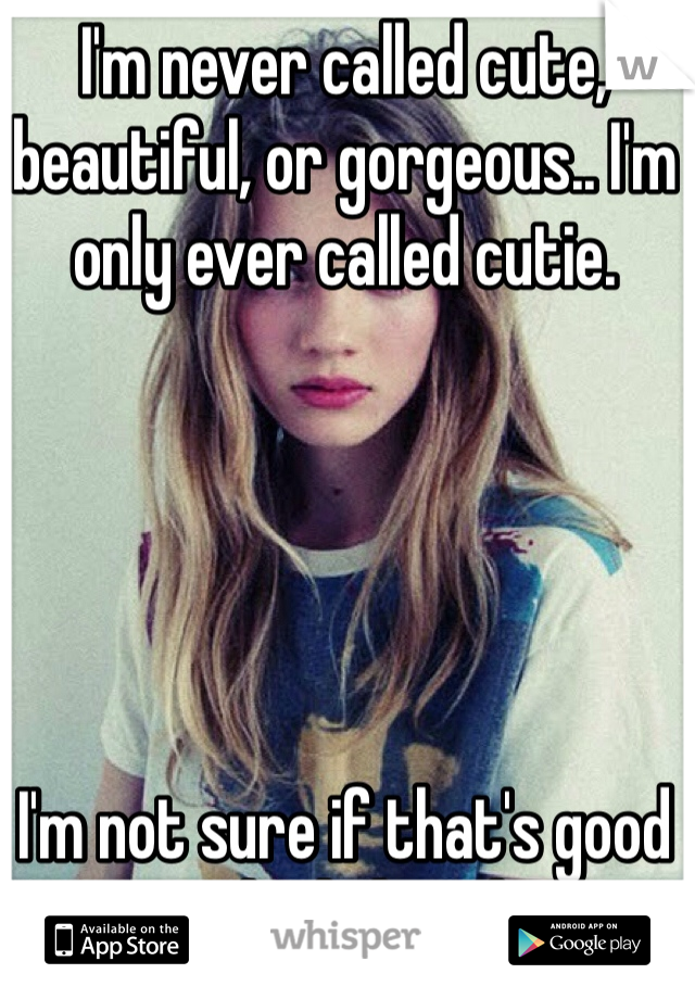 I'm never called cute, beautiful, or gorgeous.. I'm only ever called cutie.





I'm not sure if that's good or bad though