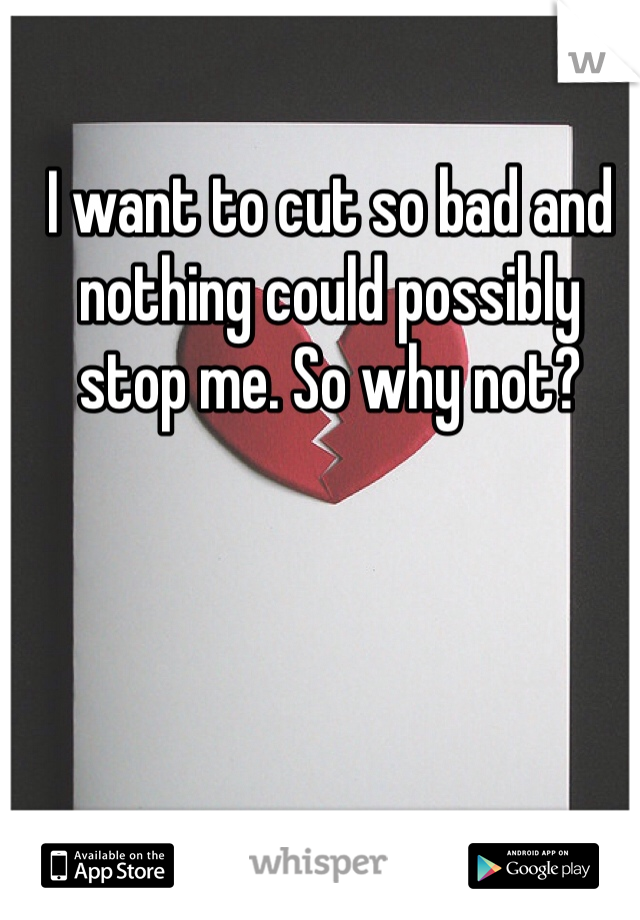 I want to cut so bad and nothing could possibly stop me. So why not?