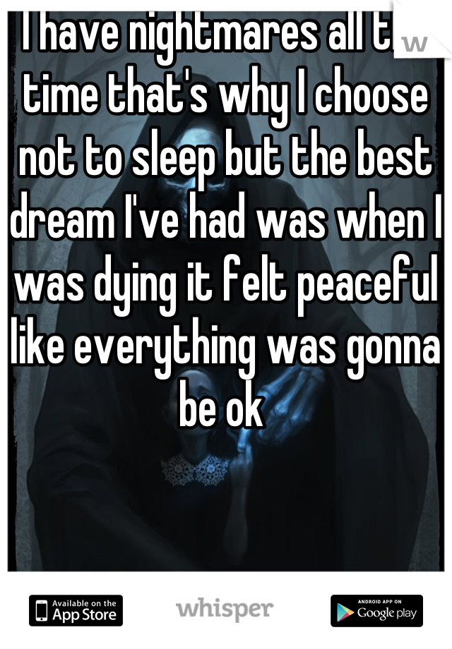 I have nightmares all the time that's why I choose not to sleep but the best dream I've had was when I was dying it felt peaceful like everything was gonna be ok 