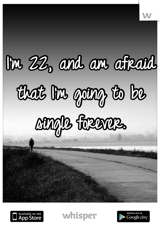 I'm 22, and am afraid that I'm going to be single forever.